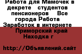 Работа для Мамочек в декрете , студентов , пенсионеров. - Все города Работа » Заработок в интернете   . Приморский край,Находка г.